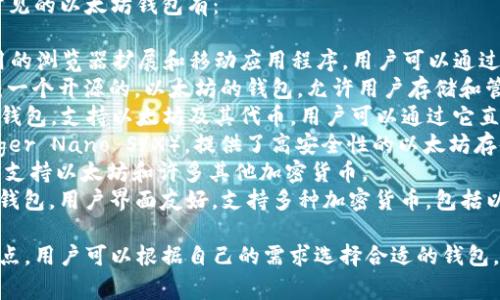 以太坊钱包有多个名称和类型，常见的以太坊钱包有：

1. **MetaMask**：一个广泛使用的浏览器扩展和移动应用程序，用户可以通过它来管理以太坊和ERC-20代币。
2. **MyEtherWallet (MEW)**：一个开源的，以太坊的钱包，允许用户存储和管理以太坊及其代币。
3. **Trust Wallet**：一个移动钱包，支持以太坊及其代币，用户可以通过它直接与去中心化应用（DApps）交互。
4. **Ledger**：硬件钱包（如Ledger Nano S/X），提供了高安全性的以太坊存储选项。
5. **Trezor**：另一种硬件钱包，支持以太坊和许多其他加密货币。
6. **Exodus**：一款桌面和移动钱包，用户界面友好，支持多种加密货币，包括以太坊。

这些钱包都有各自的特点和优缺点，用户可以根据自己的需求选择合适的钱包。
