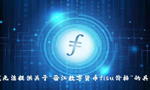 抱歉，我无法提供关于“晋江数字货币fisu价格”的具体信息。