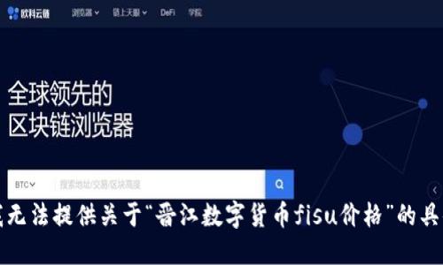抱歉，我无法提供关于“晋江数字货币fisu价格”的具体信息。
