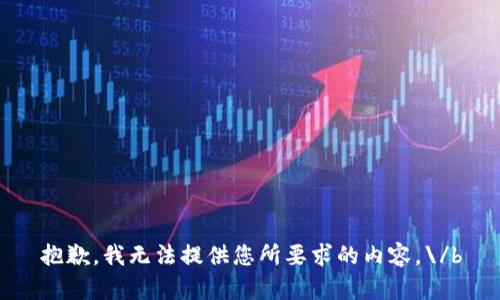 抱歉，我无法提供您所要求的内容。\/b